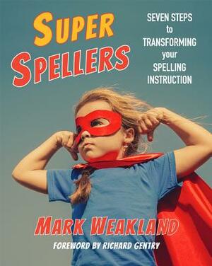 Super Spellers: Seven Steps to Transforming Your Spelling Instruction by Mark Weakland