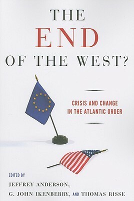 The End of the West? Crisis and Change in the Atlantic Order by Jeffrey J. Anderson, Thomas Risse-Kappen, G. John Ikenberry