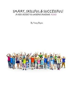 Smart, Skillful & Successful! A Kid's Guide To Understanding ADHD by Tracy Bryan