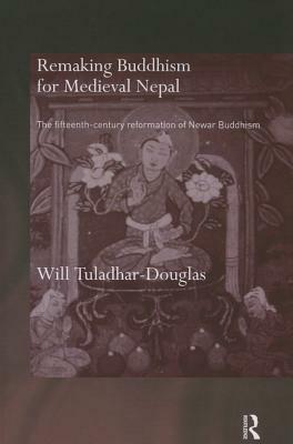 Remaking Buddhism for Medieval Nepal: The Fifteenth-Century Reformation of Newar Buddhism by Will Tuladhar-Douglas
