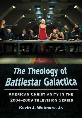 The Theology of Battlestar Galactica: American Christianity in the 2004-2009 Television Series by Kevin J. Wetmore Jr.