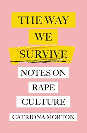 The Way We Survive: Notes on Rape Culture by Catriona Morton