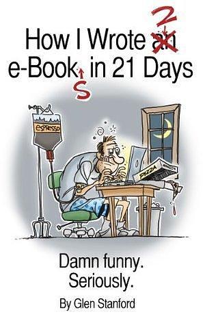 How I Wrote 2 E-Books in 21 Days by Glen Stanford, Glen Stanford