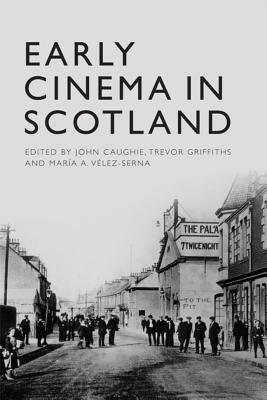 Early Cinema in Scotland by Maria A. Velez-Serna, John Caughie, Trevor Griffiths