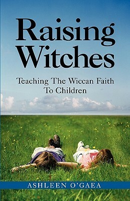 Raising Witches: Teaching The Wiccan Faith To Children by Ashleen O'Gaea