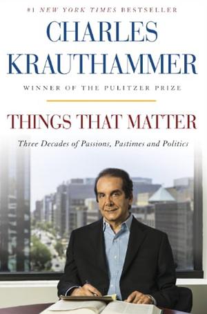 Things That Matter: Three Decades of Passions, Pastimes and Politics by Charles Krauthammer