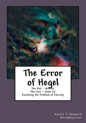 The Error of Hegel: Resolving the Problem of Eternity by Daniel J. Shepard