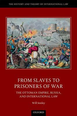 From Slaves to Prisoners of War: The Ottoman Empire, Russia, and International Law by Will Smiley
