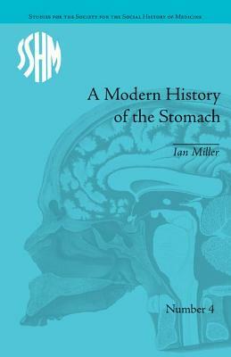 A Modern History of the Stomach: Gastric Illness, Medicine and British Society, 1800-1950 by Ian Miller