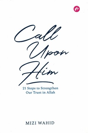 Call Upon Him: 21 Steps To Strengthen Our Trust In Allah by Mizi Wahid