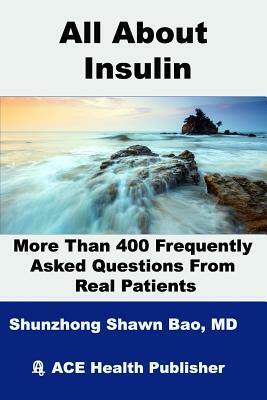 All About Insulin More Than 400 Frequently Asked Questions From Real Patients: Essentials you need to know about insulin by Shunzhong Shawn Bao