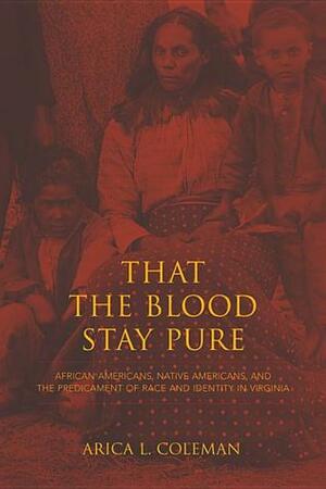 That the Blood Stay Pure: African Americans, Native Americans, and the Predicament of Race and Identity in Virginia by Arica L. Coleman