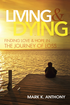 Living and Dying: Finding Love & Hope in the Journey of Loss by Mark Anthony