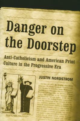 Danger on the Doorstep: Anti-Catholicism and American Print Culture in the Progressive Era by Justin Nordstrom