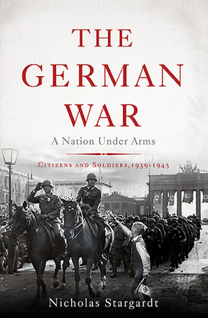 The German War: A Nation Under Arms by Nicholas Stargardt