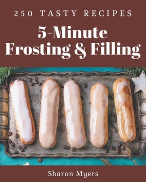 250 Tasty 5-Minute Frosting and Filling Recipes: A 5-Minute Frosting and Filling Cookbook for Your Gathering by Sharon Myers