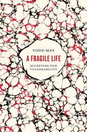A Fragile Life: Accepting Our Vulnerability by Todd May
