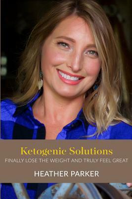 Ketogenic Solutions: Finally Lose the Weight and Truly Feel Great by Heather Parker