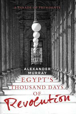 Egypt's Thousand Days of Revolution: A Parade of Presidents by Alexander Murray