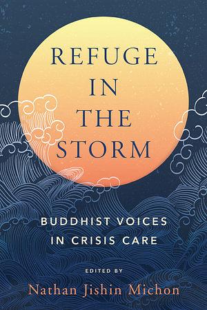 Refuge in the Storm: Buddhist Voices in Crisis Care by Nathan Jishin Michon