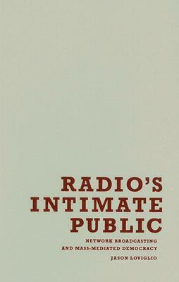 Radio's Intimate Public: Network Broadcasting and Mass-Mediated Democracy by Jason Loviglio