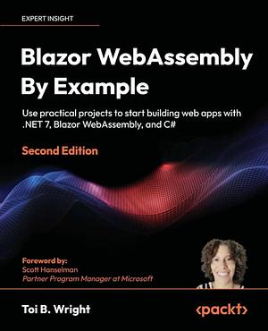 Blazor WebAssembly by Example: Use Practical Projects to Start Building Web Apps with . NET 7, Blazor WebAssembly, and C# by Toi B. Wright