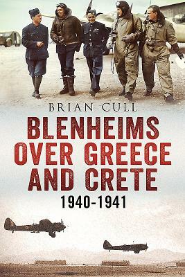 Blenheims Over Greece and Crete: Operations of 30, 84 and 211 Squadrons 1940-1941 by Brian Cull