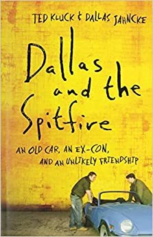 Dallas and the Spitfire: An Old Car, an Ex-Con, and an Unlikely Friendship by Ted Kluck, Dallas Jahncke