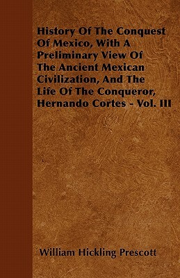 History Of The Conquest Of Mexico, With A Preliminary View Of The Ancient Mexican Civilization, And The Life Of The Conqueror, Hernando Cortes - Vol. by William Hickling Prescott