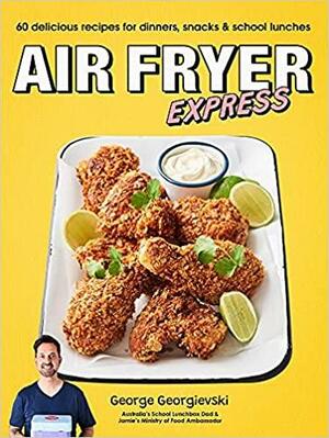 Air Fryer Express: 60 Delicious Recipes for Dinners, Snacks &amp; School Lunches by George Georgievski