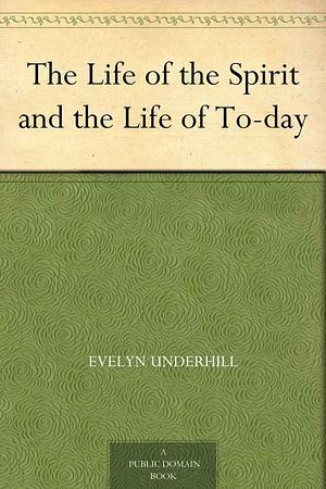 The Life of the Spirit and the Life of To-day by Evelyn Underhill