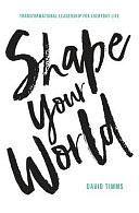 Shape Your World: Transformational Leadership for Everyday Life by David Timms