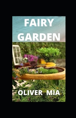 Fairy Garden: How to Design, Plant, Grow, and Create Miniature Gardens by Oliver Mia