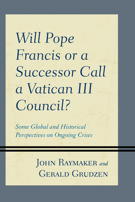 Will Pope Francis or a Successor Call a Vatican III Council?: Some Global and Historical Perspectives on Ongoing Crises by John Raymaker, Gerald Grudzen