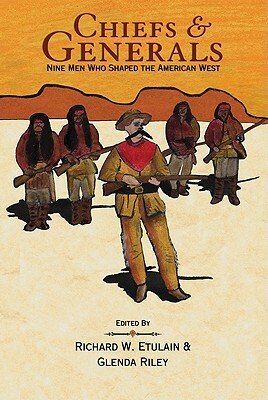 Chiefs & Generals: Nine Men Who Shaped the American West by Glenda Riley, Richard Etulain
