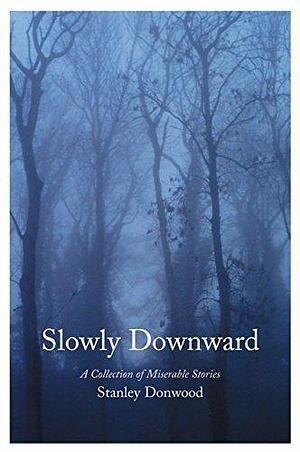 Slowly Downward: A Collection of Miserable Stories by Stanley Donwood by Stanley Donwood, Stanley Donwood