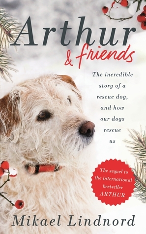 Arthur and Friends: The incredible story of a rescue dog, and how our dogs rescue us by Mikael Lindnord