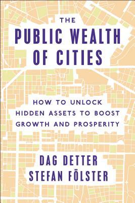 The Public Wealth of Cities: How to Unlock Hidden Assets to Boost Growth and Prosperity by Dag Detter, Stefan Fölster