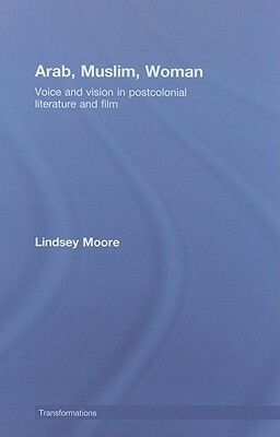 Arab, Muslim, Woman: Voice and Vision in Postcolonial Literature and Film by Lindsey Moore
