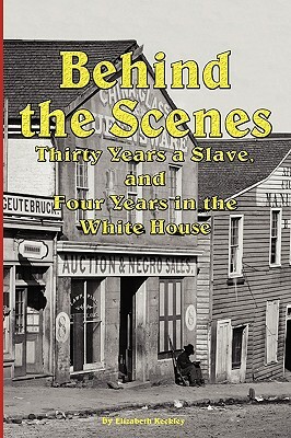 Behind the Scenes - Thirty Years a Slave, and Four Years in the White by Elizabeth Keckley