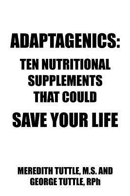 Adaptagenics: Ten Nutritional Supplements That Could Save Your Life by Meredith Tuttle, George Tuttle