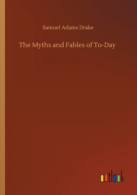 The Myths and Fables of To-Day by Samuel Adams Drake