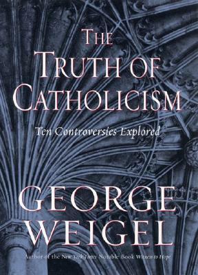 The Truth of Catholicism: Ten Controversies Explored by George Weigel