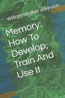 Memory: How To Develop, Train And Use It by William Walker Atkinson