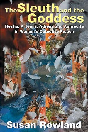 The Sleuth and the Goddess: Hestia, Artemis, Athena, and Aphrodite in Women's Detective Fiction by Susan Rowland