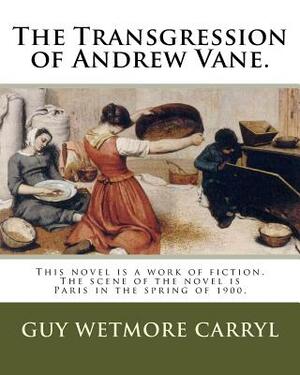 The Transgression of Andrew Vane.: This novel is a work of fiction. The scene of the novel is Paris in the spring of 1900. by Guy Wetmore Carryl