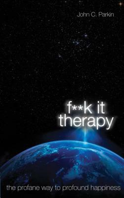 F**k It Therapy: The Profane Way to Profound Happiness by John C. Parkin