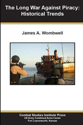 The Long War Against Piracy: Historical Trends by Combat Studies Institute Press, James A. Wombwell