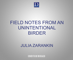 Field Notes from an Unintentional Birder: A Memoir by Julia Zarankin