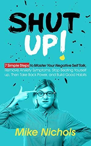 Shut up!: 7 Simple Steps to Master Your Negative Self-Talk, Understand Anxiety, Stop Beating Yourself up, Then Take Back Power, and Build Good Habits by Mike Nichols